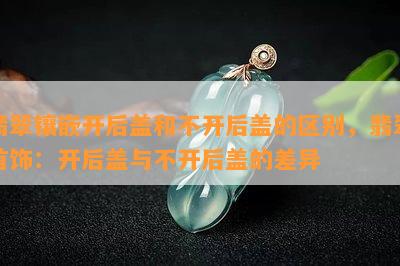 翡翠镶嵌开后盖和不开后盖的区别，翡翠首饰：开后盖与不开后盖的差异