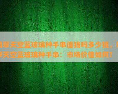 翡翠天空蓝玻璃种手串值钱吗多少钱，翡翠天空蓝玻璃种手串：市场价值如何？