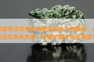 成都有玉石源头吗最近的地方在哪里，成都玉石源头何处？近期矿藏分布在哪里？