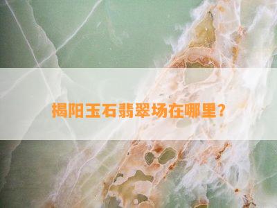 揭阳玉石翡翠场在哪里？