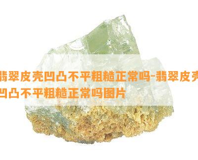 翡翠皮壳凹凸不平粗糙正常吗-翡翠皮壳凹凸不平粗糙正常吗图片