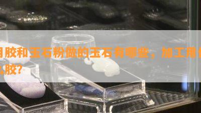 用胶和玉石粉做的玉石有哪些，加工用什么胶？