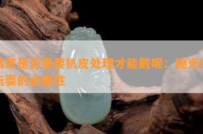 翡翠是否需要扒皮处理才能戴呢：抛光与玩耍的必要性