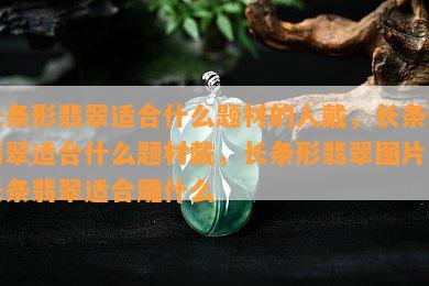 长条形翡翠适合什么题材的人戴，长条形翡翠适合什么题材戴，长条形翡翠图片，长条翡翠适合雕什么