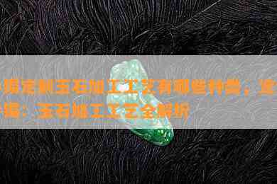 手镯定制玉石加工工艺有哪些种类，定制手镯：玉石加工工艺全解析