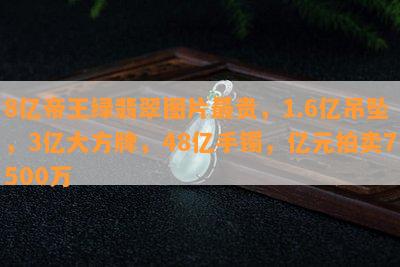 8亿帝王绿翡翠图片最贵，1.6亿吊坠，3亿大方牌，48亿手镯，亿元拍卖7500万