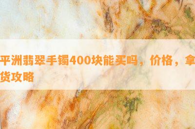 平洲翡翠手镯400块能买吗，价格，拿货攻略