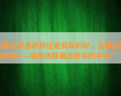 买镯子是玉的好还是翡翠的好，玉镯还是翡翠镯——如何选择最适合你的手饰？