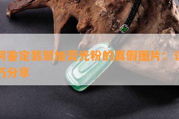 如何鉴定翡翠加荧光粉的真假图片：识别技巧分享