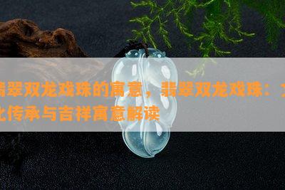 翡翠双龙戏珠的寓意，翡翠双龙戏珠：文化传承与吉祥寓意解读