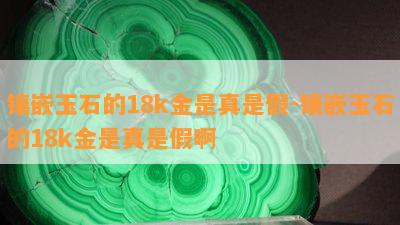 镶嵌玉石的18k金是真是假-镶嵌玉石的18k金是真是假啊