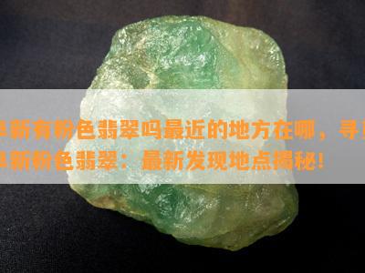 阜新有粉色翡翠吗最近的地方在哪，寻觅阜新粉色翡翠：最新发现地点揭秘！