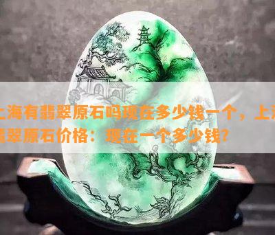 上海有翡翠原石吗现在多少钱一个，上海翡翠原石价格：现在一个多少钱？