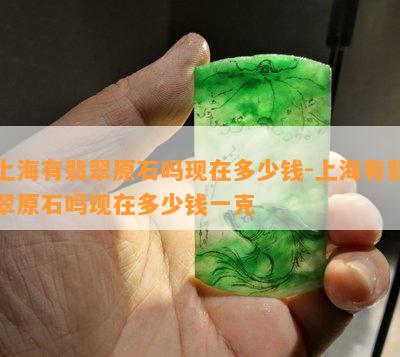 上海有翡翠原石吗现在多少钱-上海有翡翠原石吗现在多少钱一克