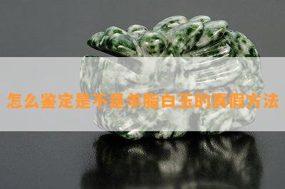 怎么鉴定是不是羊脂白玉的真假方法