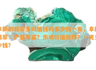 阜新的翡翠多吗值钱吗多少钱一克，阜新翡翠：产量丰富？市场价值如何？一克多少钱？