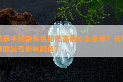 翡翠手镯带紫色的危害是什么意思？长期佩戴是否影响颜色？