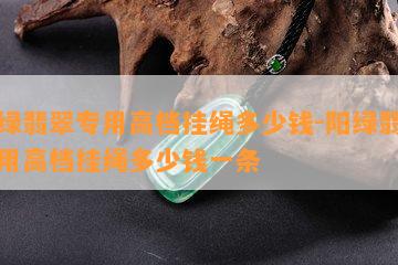 阳绿翡翠专用高档挂绳多少钱-阳绿翡翠专用高档挂绳多少钱一条