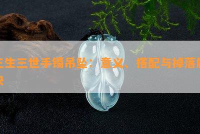 三生三世手镯吊坠：意义、搭配与掉落解决