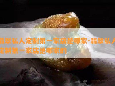 翡翠私人定制之一家店是哪家-翡翠私人定制之一家店是哪家的