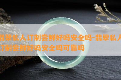 翡翠私人订制尝鲜好吗安全吗-翡翠私人订制尝鲜好吗安全吗可靠吗