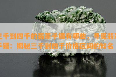 三千到四千的翡翠手镯有哪些，寻觅翡翠手镯：揭秘三千到四千价格区间的知名