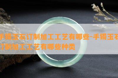 手镯玉石订制加工工艺有哪些-手镯玉石订制加工工艺有哪些种类