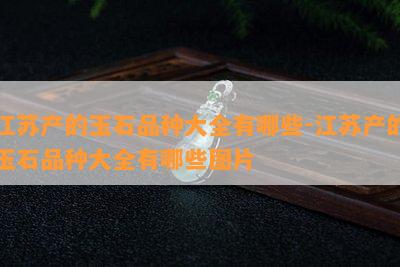 江苏产的玉石品种大全有哪些-江苏产的玉石品种大全有哪些图片