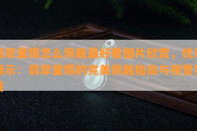 翡翠童镯怎么佩戴更好看图片欣赏，优雅展示：翡翠童镯的完美佩戴指南与视觉饕餮