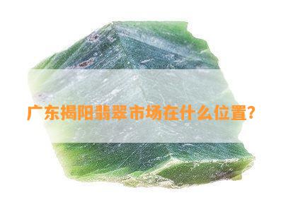 广东揭阳翡翠市场在什么位置？