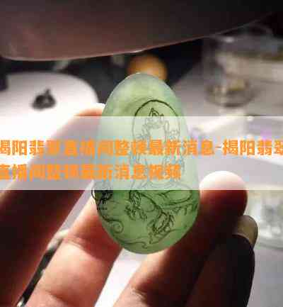 揭阳翡翠直播间整顿最新消息-揭阳翡翠直播间整顿最新消息视频