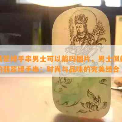 翡翠绿手串男士可以戴吗图片，男士佩戴的翡翠绿手串：时尚与品味的完美结合