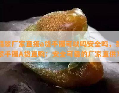 翡翠厂家直接a货手镯可以吗安全吗，翡翠手镯A货直购：安全可靠的厂家直供？