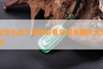 翡翠怎么加工定制好看又简单图片大全与视频