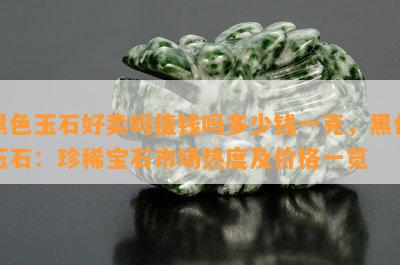 黑色玉石好卖吗值钱吗多少钱一克，黑色玉石：珍稀宝石市场热度及价格一览