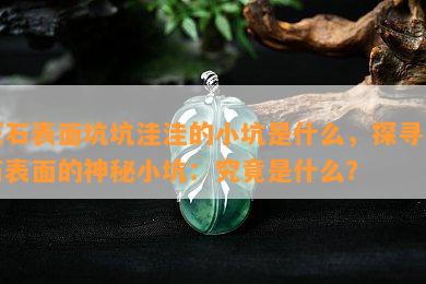 玉石表面坑坑洼洼的小坑是什么，探寻玉石表面的神秘小坑：究竟是什么？