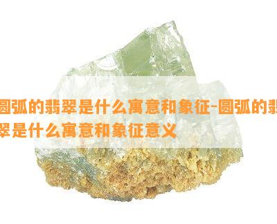 圆弧的翡翠是什么寓意和象征-圆弧的翡翠是什么寓意和象征意义