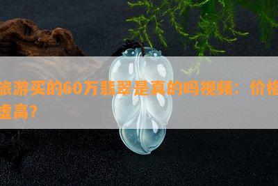 旅游买的60万翡翠是真的吗视频：价格虚高？