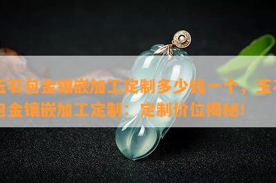 玉石包金镶嵌加工定制多少钱一个，玉石包金镶嵌加工定制：定制价位揭秘！