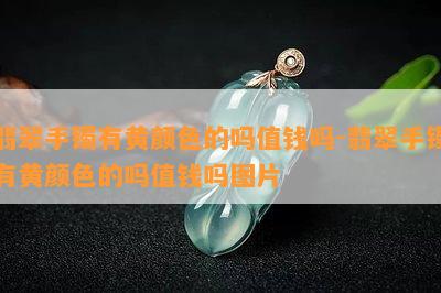 翡翠手镯有黄颜色的吗值钱吗-翡翠手镯有黄颜色的吗值钱吗图片