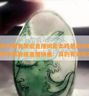 翡翠手镯有瑕疵直播间能卖吗是真的吗，翡翠手镯瑕疵直播销售：真的有效吗？