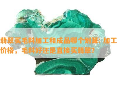 翡翠买毛料加工和成品哪个划算: 加工价格，毛料好还是直接买翡翠？