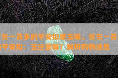 京东一百多的平安扣是玉嘛，京东一百多的平安扣：玉还是嘛？解析购物迷思