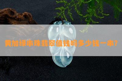 黄加绿串珠翡翠值钱吗多少钱一串？