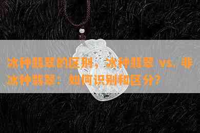 冰种翡翠的区别，冰种翡翠 vs. 非冰种翡翠：如何识别和区分？