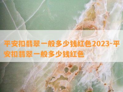 平安扣翡翠一般多少钱红色2023-平安扣翡翠一般多少钱红色