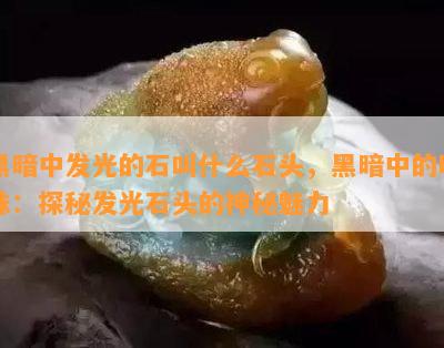 黑暗中发光的石叫什么石头，黑暗中的明珠：探秘发光石头的神秘魅力