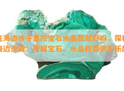 在海边沙子里挖宝石水晶翡翠好吗，探秘海边沙滩：挖掘宝石、水晶和翡翠的乐趣！