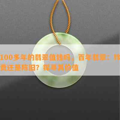 100多年的翡翠值钱吗，百年翡翠：珍贵还是陈旧？探寻其价值