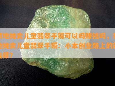 摆地摊卖儿童翡翠手镯可以吗赚钱吗，摆地摊卖儿童翡翠手镯：小本创业路上的新选择？